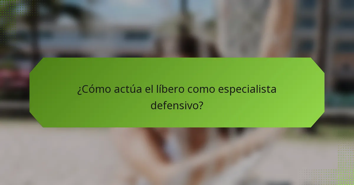 ¿Cómo actúa el líbero como especialista defensivo?