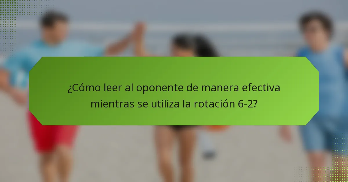 ¿Cómo leer al oponente de manera efectiva mientras se utiliza la rotación 6-2?