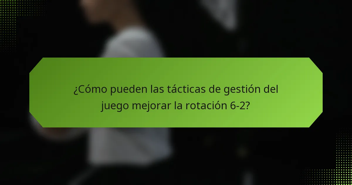 ¿Cómo pueden las tácticas de gestión del juego mejorar la rotación 6-2?