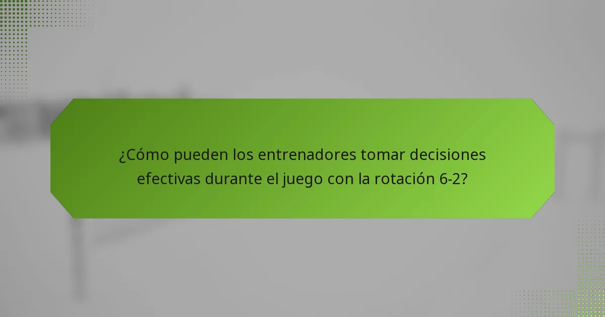 ¿Cómo pueden los entrenadores tomar decisiones efectivas durante el juego con la rotación 6-2?