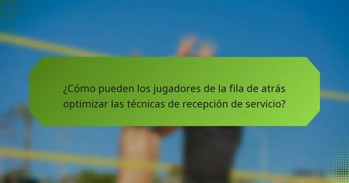 ¿Cómo pueden los jugadores de la fila de atrás optimizar las técnicas de recepción de servicio?