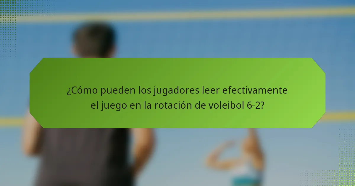 ¿Cómo pueden los jugadores leer efectivamente el juego en la rotación de voleibol 6-2?