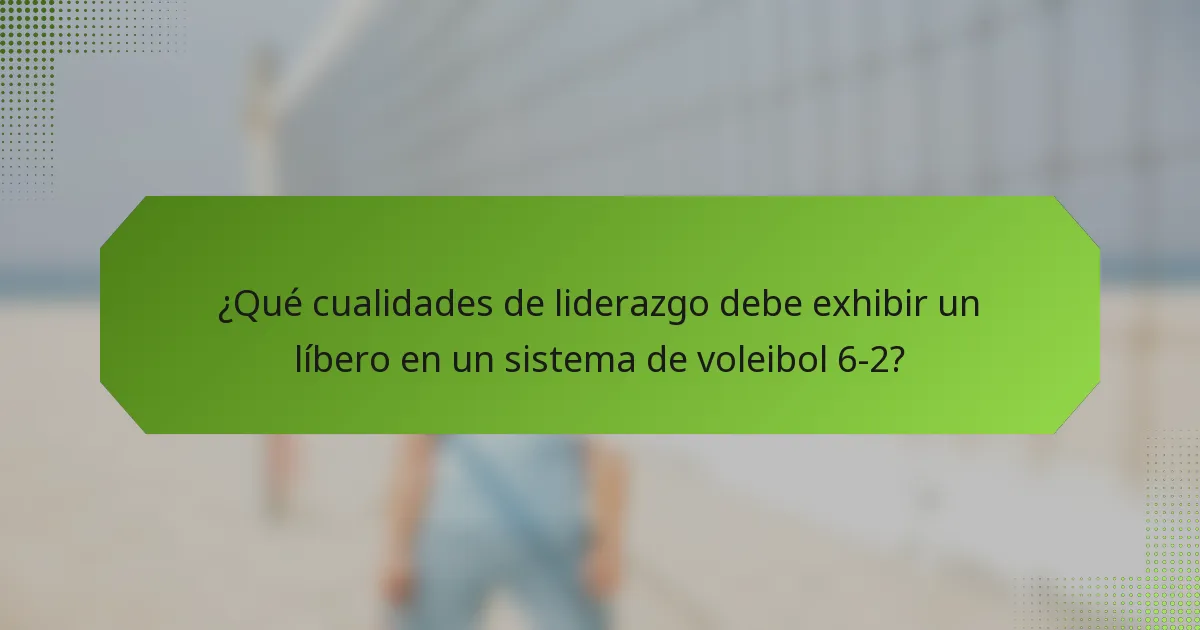 ¿Qué cualidades de liderazgo debe exhibir un líbero en un sistema de voleibol 6-2?