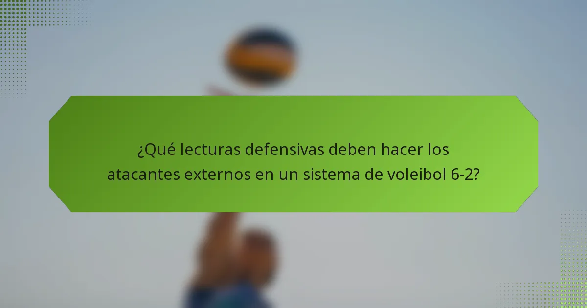 ¿Qué lecturas defensivas deben hacer los atacantes externos en un sistema de voleibol 6-2?