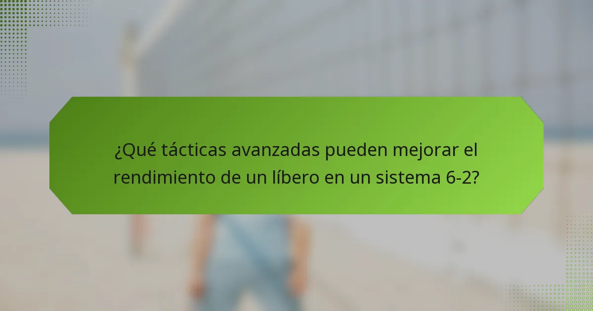 ¿Qué tácticas avanzadas pueden mejorar el rendimiento de un líbero en un sistema 6-2?