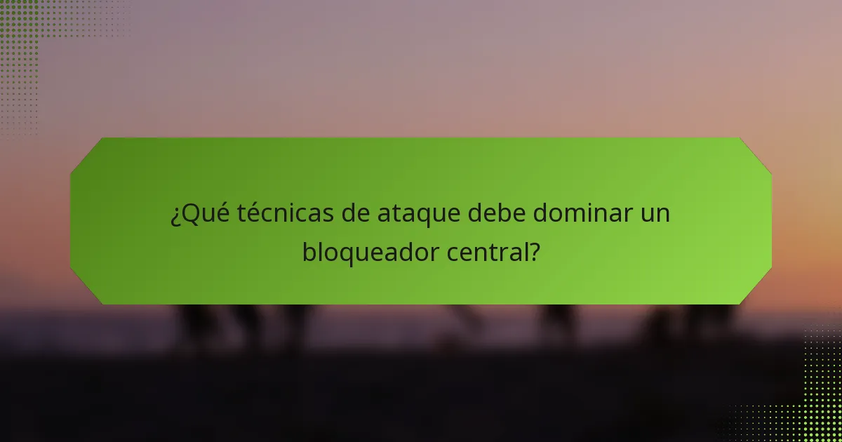 ¿Qué técnicas de ataque debe dominar un bloqueador central?